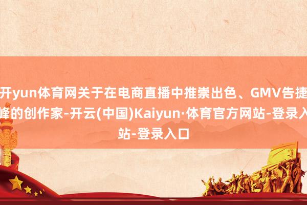 开yun体育网关于在电商直播中推崇出色、GMV告捷破峰的创作家-开云(中国)Kaiyun·体育官方网站-登录入口
