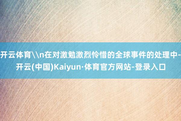 开云体育\n在对激勉激烈怜惜的全球事件的处理中-开云(中国)Kaiyun·体育官方网站-登录入口