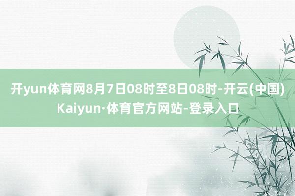 开yun体育网8月7日08时至8日08时-开云(中国)Kaiyun·体育官方网站-登录入口