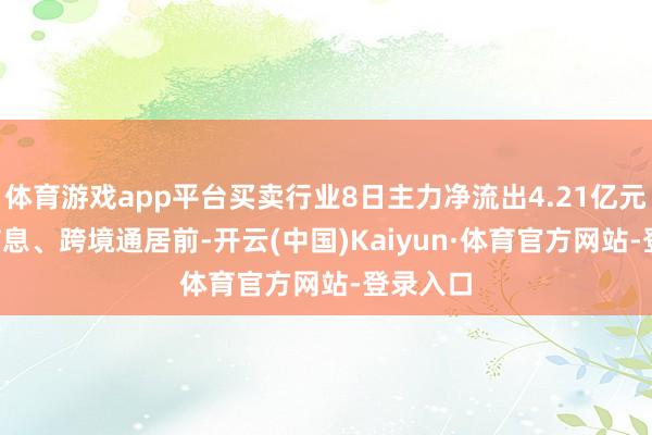 体育游戏app平台买卖行业8日主力净流出4.21亿元, 力源信息、跨境通居前-开云(中国)Kaiyun·体育官方网站-登录入口