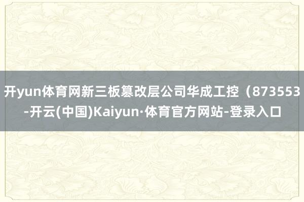 开yun体育网新三板篡改层公司华成工控（873553-开云(中国)Kaiyun·体育官方网站-登录入口