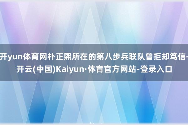 开yun体育网朴正熙所在的第八步兵联队曾拒却笃信-开云(中国)Kaiyun·体育官方网站-登录入口