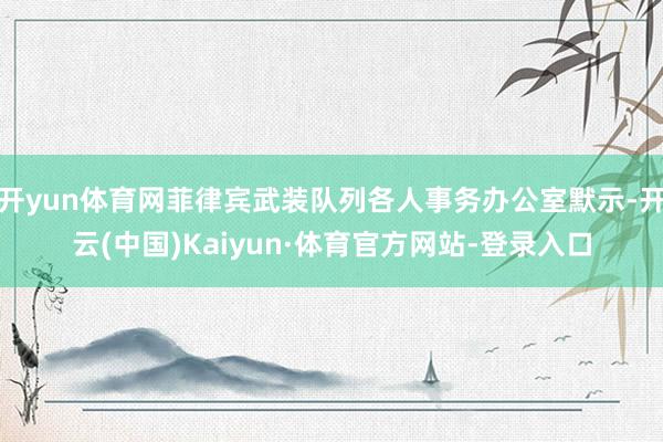 开yun体育网菲律宾武装队列各人事务办公室默示-开云(中国)Kaiyun·体育官方网站-登录入口