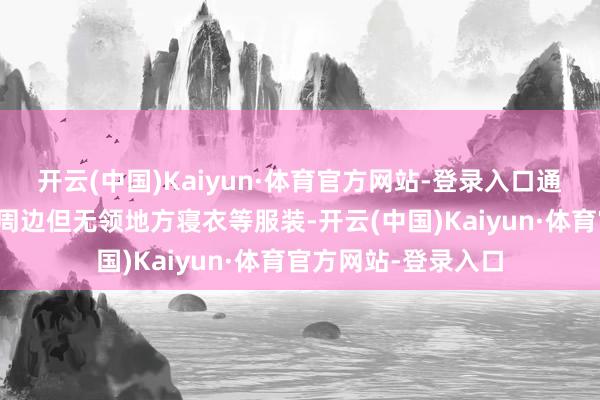 开云(中国)Kaiyun·体育官方网站-登录入口通过采购与正品项目周边但无领地方寝衣等服装-开云(中国)Kaiyun·体育官方网站-登录入口