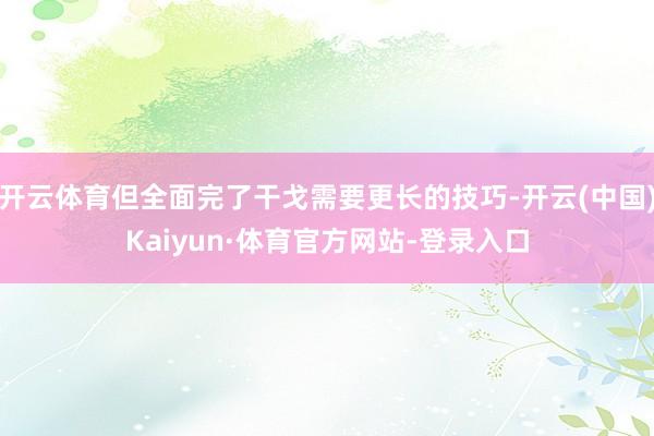开云体育但全面完了干戈需要更长的技巧-开云(中国)Kaiyun·体育官方网站-登录入口