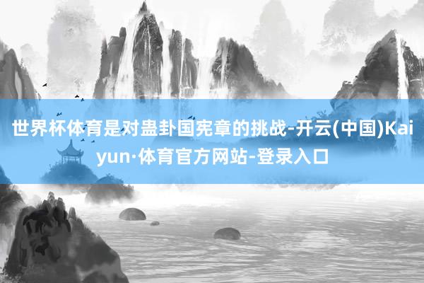 世界杯体育是对蛊卦国宪章的挑战-开云(中国)Kaiyun·体育官方网站-登录入口