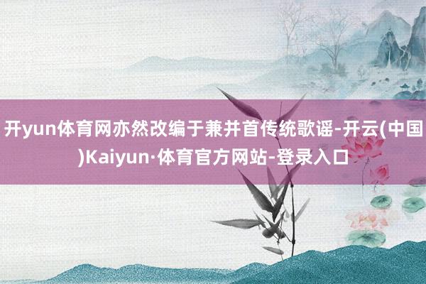 开yun体育网亦然改编于兼并首传统歌谣-开云(中国)Kaiyun·体育官方网站-登录入口