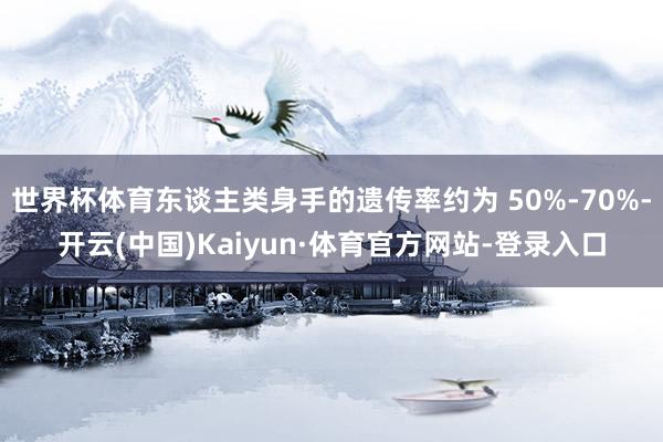 世界杯体育东谈主类身手的遗传率约为 50%-70%-开云(中国)Kaiyun·体育官方网站-登录入口