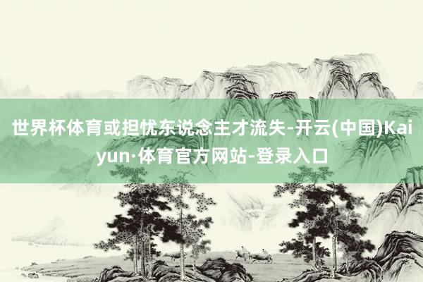 世界杯体育或担忧东说念主才流失-开云(中国)Kaiyun·体育官方网站-登录入口