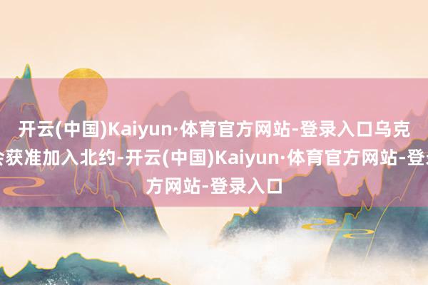 开云(中国)Kaiyun·体育官方网站-登录入口乌克兰不会获准加入北约-开云(中国)Kaiyun·体育官方网站-登录入口