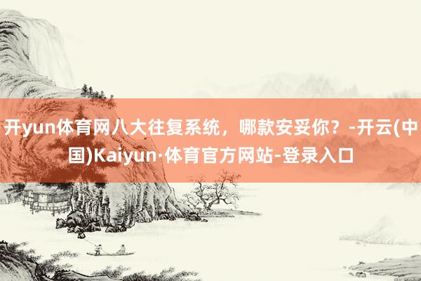 开yun体育网八大往复系统，哪款安妥你？-开云(中国)Kaiyun·体育官方网站-登录入口