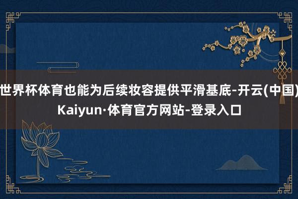 世界杯体育也能为后续妆容提供平滑基底-开云(中国)Kaiyun·体育官方网站-登录入口