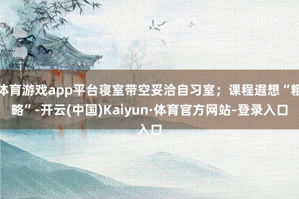 体育游戏app平台寝室带空妥洽自习室;课程遐想“粗略”-开云(中国)Kaiyun·体育官方网站-登录入口