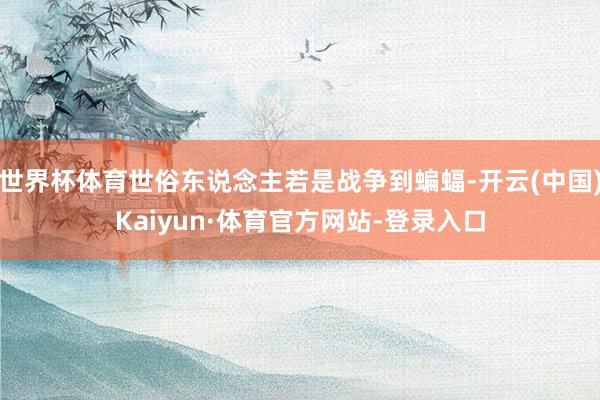 世界杯体育世俗东说念主若是战争到蝙蝠-开云(中国)Kaiyun·体育官方网站-登录入口