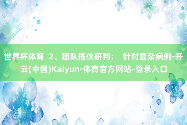 世界杯体育  2、团队搭伙研判：  针对复杂病例-开云(中国)Kaiyun·体育官方网站-登录入口