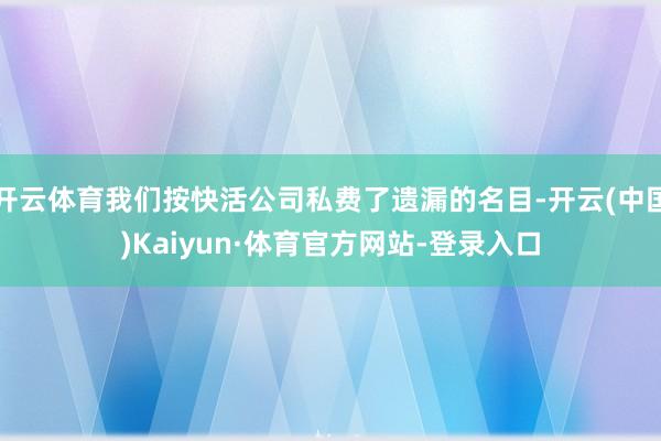 开云体育我们按快活公司私费了遗漏的名目-开云(中国)Kaiyun·体育官方网站-登录入口