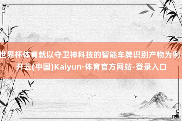 世界杯体育就以守卫神科技的智能车牌识别产物为例-开云(中国)Kaiyun·体育官方网站-登录入口