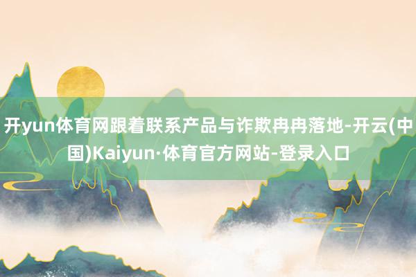 开yun体育网跟着联系产品与诈欺冉冉落地-开云(中国)Kaiyun·体育官方网站-登录入口