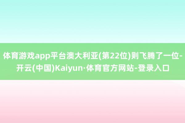 体育游戏app平台澳大利亚(第22位)则飞腾了一位-开云(中国)Kaiyun·体育官方网站-登录入口