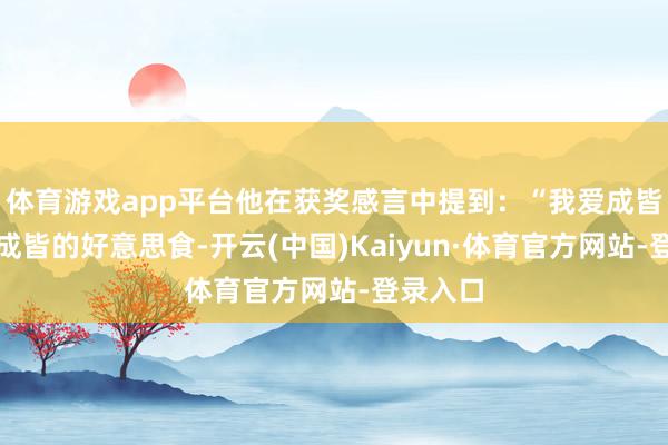 体育游戏app平台他在获奖感言中提到：“我爱成皆也心爱成皆的好意思食-开云(中国)Kaiyun·体育官方网站-登录入口