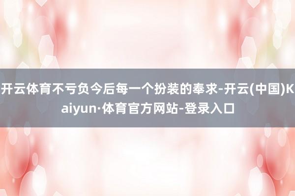 开云体育不亏负今后每一个扮装的奉求-开云(中国)Kaiyun·体育官方网站-登录入口