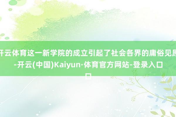 开云体育这一新学院的成立引起了社会各界的庸俗见原-开云(中国)Kaiyun·体育官方网站-登录入口