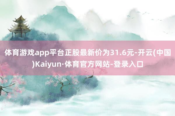 体育游戏app平台正股最新价为31.6元-开云(中国)Kaiyun·体育官方网站-登录入口