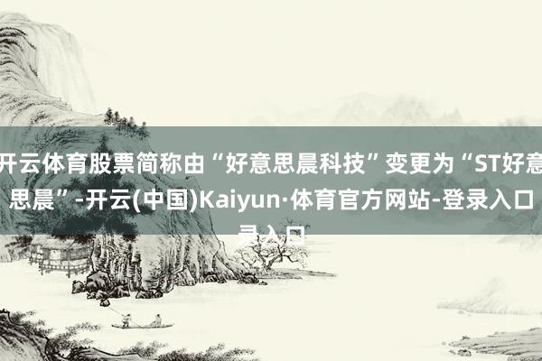 开云体育股票简称由“好意思晨科技”变更为“ST好意思晨”-开云(中国)Kaiyun·体育官方网站-登录入口