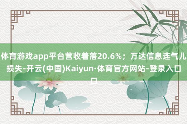 体育游戏app平台营收着落20.6%;万达信息连气儿损失-开云(中国)Kaiyun·体育官方网站-登录入口
