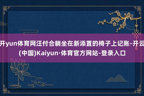 开yun体育网汪付合躺坐在新添置的椅子上记账-开云(中国)Kaiyun·体育官方网站-登录入口