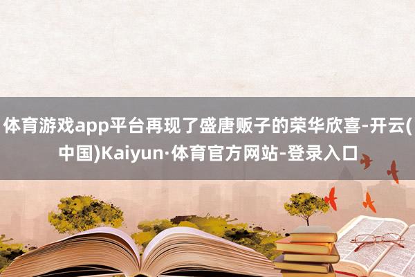 体育游戏app平台再现了盛唐贩子的荣华欣喜-开云(中国)Kaiyun·体育官方网站-登录入口