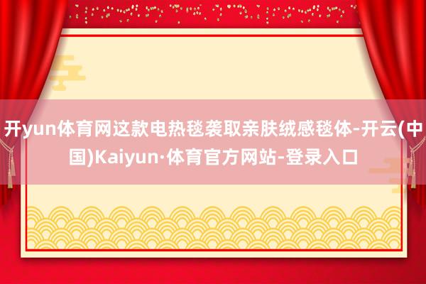 开yun体育网这款电热毯袭取亲肤绒感毯体-开云(中国)Kaiyun·体育官方网站-登录入口