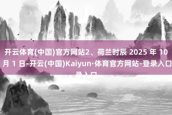 开云体育(中国)官方网站2、荷兰时辰 2025 年 10 月 1 日-开云(中国)Kaiyun·体育官方网站-登录入口