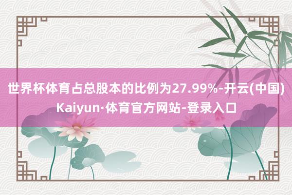 世界杯体育占总股本的比例为27.99%-开云(中国)Kaiyun·体育官方网站-登录入口