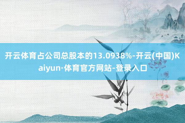开云体育占公司总股本的13.0938%-开云(中国)Kaiyun·体育官方网站-登录入口