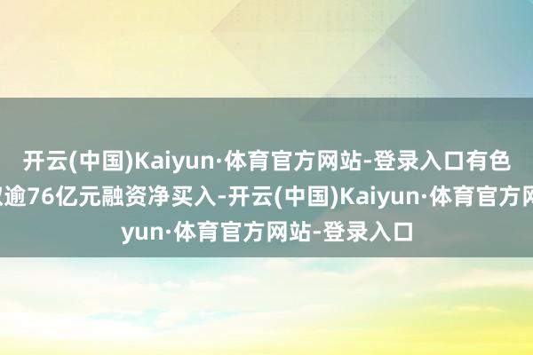开云(中国)Kaiyun·体育官方网站-登录入口有色金属行业获取逾76亿元融资净买入-开云(中国)Kaiyun·体育官方网站-登录入口
