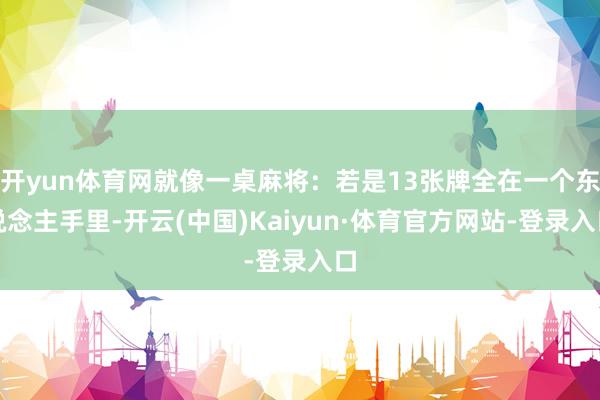 开yun体育网就像一桌麻将：若是13张牌全在一个东说念主手里-开云(中国)Kaiyun·体育官方网站-登录入口