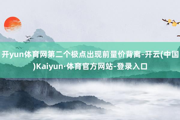 开yun体育网第二个极点出现前量价背离-开云(中国)Kaiyun·体育官方网站-登录入口