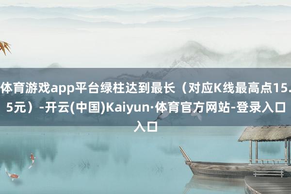 体育游戏app平台绿柱达到最长（对应K线最高点15.5元）-开云(中国)Kaiyun·体育官方网站-登录入口