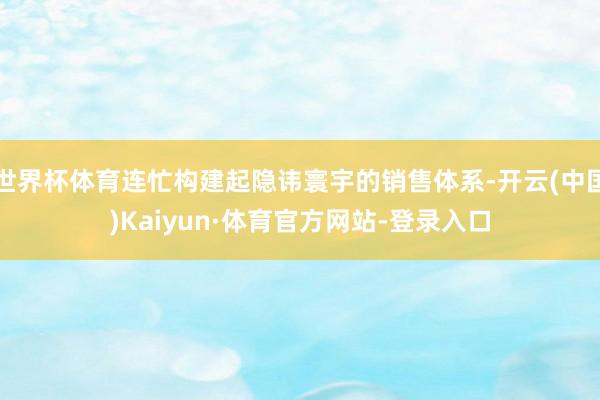 世界杯体育连忙构建起隐讳寰宇的销售体系-开云(中国)Kaiyun·体育官方网站-登录入口